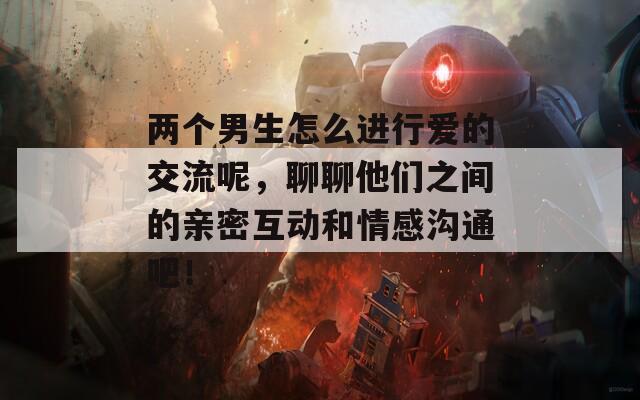 两个男生怎么进行爱的交流呢，聊聊他们之间的亲密互动和情感沟通吧！
