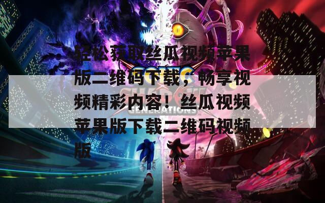 轻松获取丝瓜视频苹果版二维码下载，畅享视频精彩内容！丝瓜视频苹果版下载二维码视频版