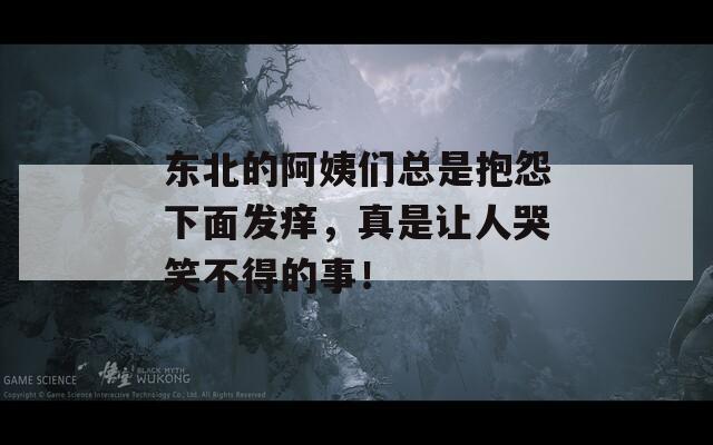 东北的阿姨们总是抱怨下面发痒，真是让人哭笑不得的事！