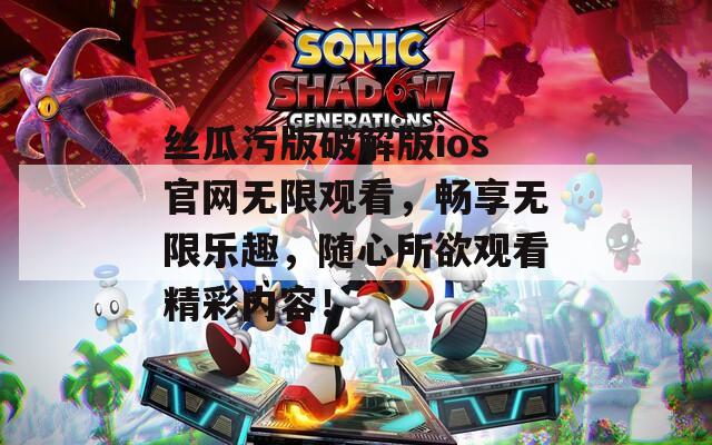 丝瓜污版破解版ios官网无限观看，畅享无限乐趣，随心所欲观看精彩内容！