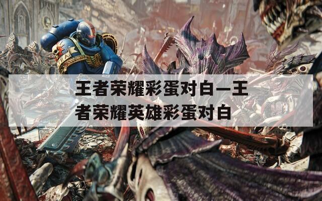 王者荣耀彩蛋对白—王者荣耀英雄彩蛋对白