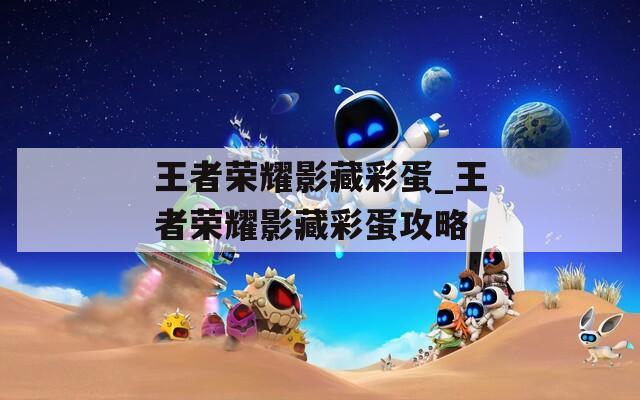 王者荣耀影藏彩蛋_王者荣耀影藏彩蛋攻略