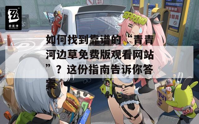 如何找到靠谱的“青青河边草免费版观看网站”？这份指南告诉你答案