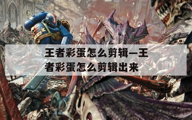 王者彩蛋怎么剪辑—王者彩蛋怎么剪辑出来