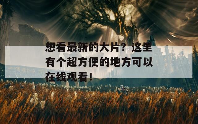 想看最新的大片？这里有个超方便的地方可以在线观看！