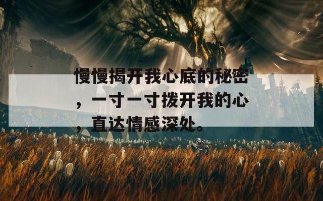 慢慢揭开我心底的秘密，一寸一寸拨开我的心，直达情感深处。