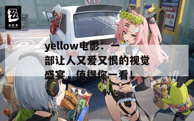 yellow电影：一部让人又爱又恨的视觉盛宴，值得你一看！