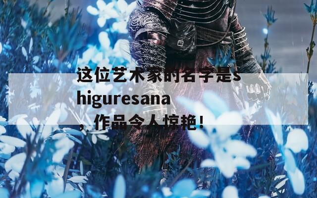 这位艺术家的名字是shiguresana，作品令人惊艳！