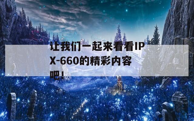 让我们一起来看看IPX-660的精彩内容吧！