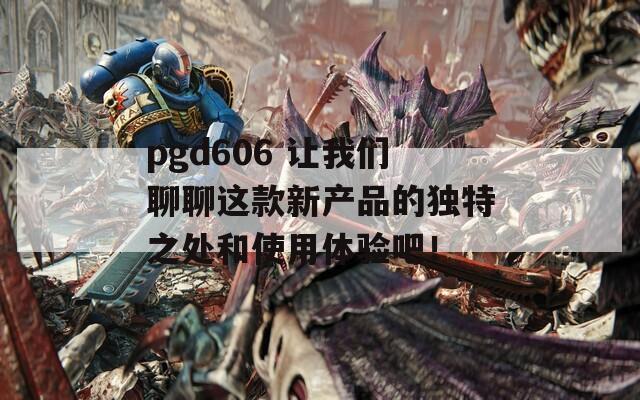 pgd606 让我们聊聊这款新产品的独特之处和使用体验吧！