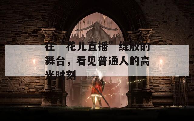 在“花儿直播”绽放的舞台，看见普通人的高光时刻