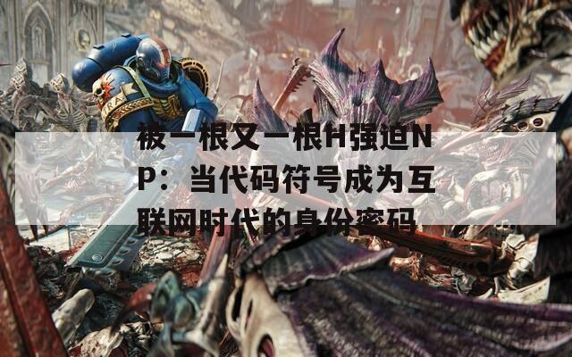 被一根又一根H强迫NP：当代码符号成为互联网时代的身份密码