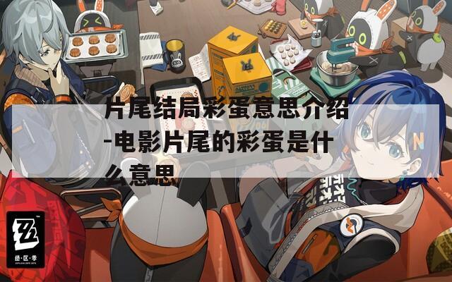 片尾结局彩蛋意思介绍-电影片尾的彩蛋是什么意思