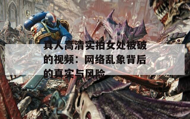 真人高清实拍女处被破的视频：网络乱象背后的真实与风险