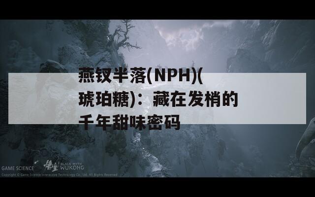 燕钗半落(NPH)(琥珀糖)：藏在发梢的千年甜味密码