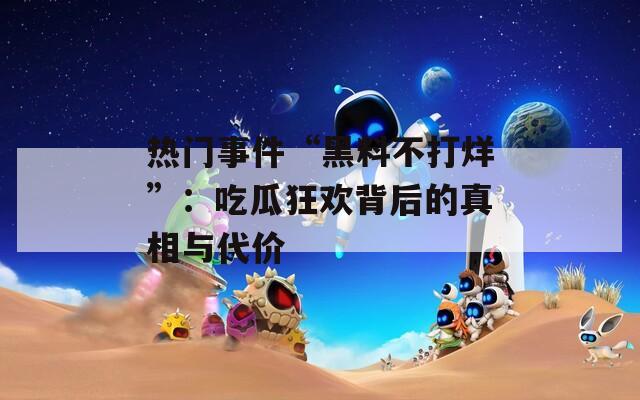 热门事件“黑料不打烊”：吃瓜狂欢背后的真相与代价