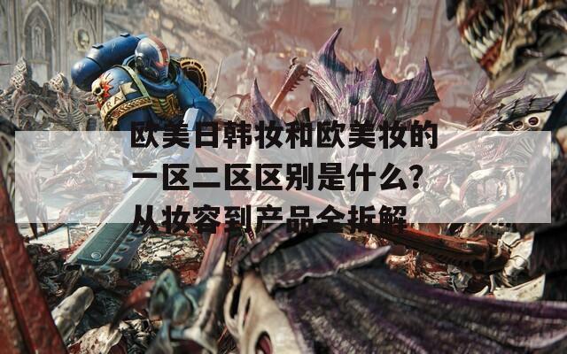欧美日韩妆和欧美妆的一区二区区别是什么？从妆容到产品全拆解