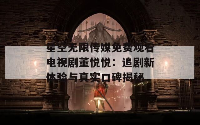 星空无限传媒免费观看电视剧董悦悦：追剧新体验与真实口碑揭秘