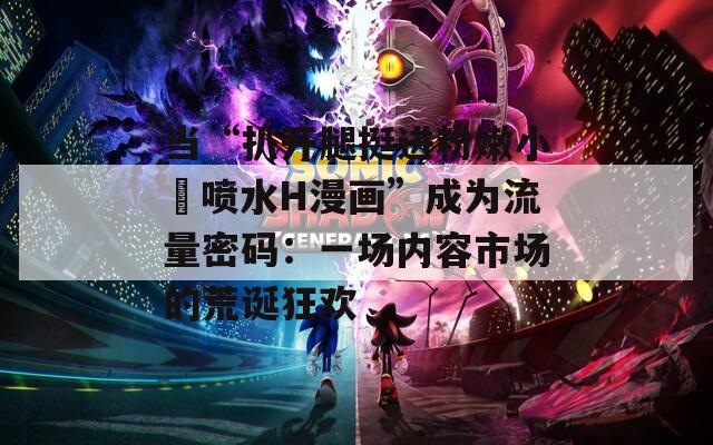 当“扒开腿挺进粉嫩小泬喷水H漫画”成为流量密码：一场内容市场的荒诞狂欢