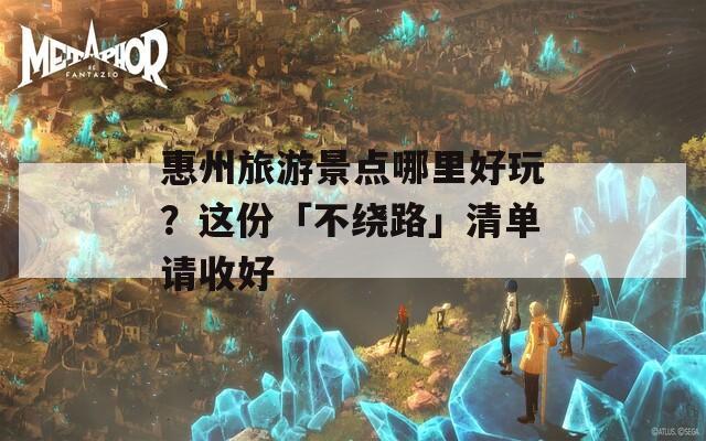 惠州旅游景点哪里好玩？这份「不绕路」清单请收好
