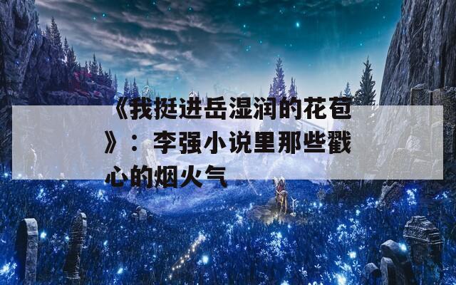 《我挺进岳湿润的花苞》：李强小说里那些戳心的烟火气