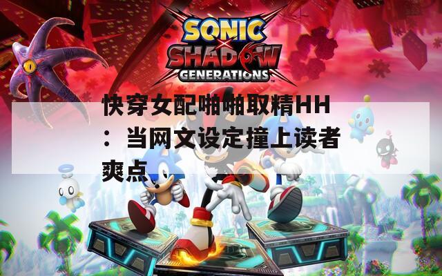 快穿女配啪啪取精HH：当网文设定撞上读者爽点