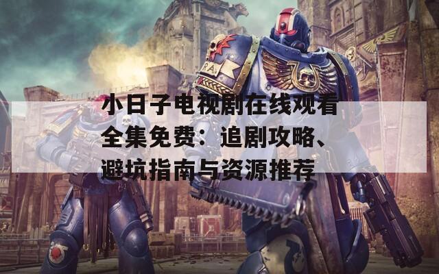 小日子电视剧在线观看全集免费：追剧攻略、避坑指南与资源推荐