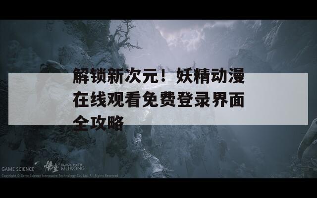 解锁新次元！妖精动漫在线观看免费登录界面全攻略