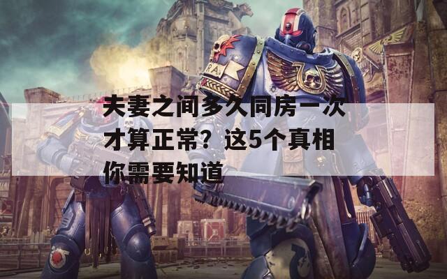 夫妻之间多久同房一次才算正常？这5个真相你需要知道