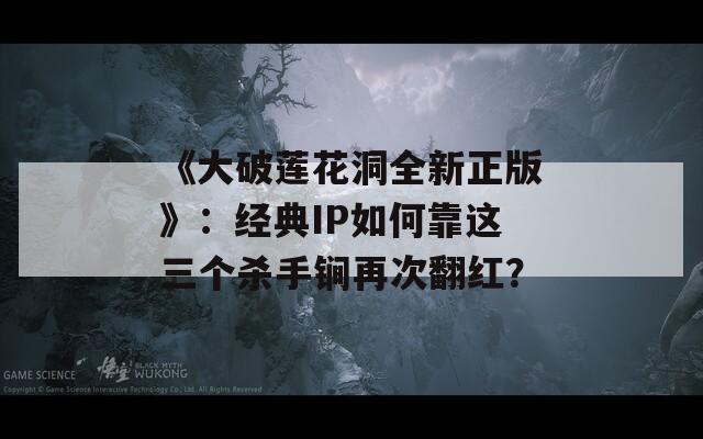 《大破莲花洞全新正版》：经典IP如何靠这三个杀手锏再次翻红？