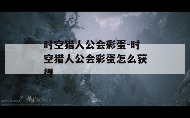时空猎人公会彩蛋-时空猎人公会彩蛋怎么获得
