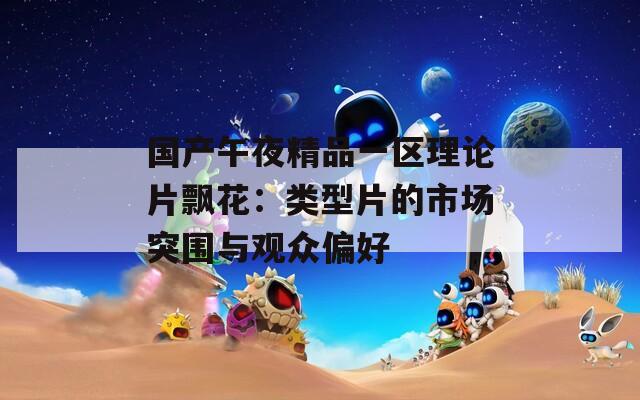 国产午夜精品一区理论片飘花：类型片的市场突围与观众偏好