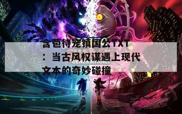 含苞待宠镇国公TXT：当古风权谋遇上现代文本的奇妙碰撞