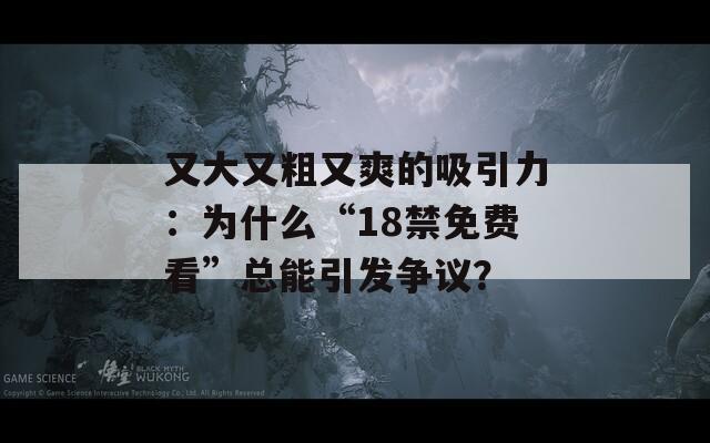 又大又粗又爽的吸引力：为什么“18禁免费看”总能引发争议？