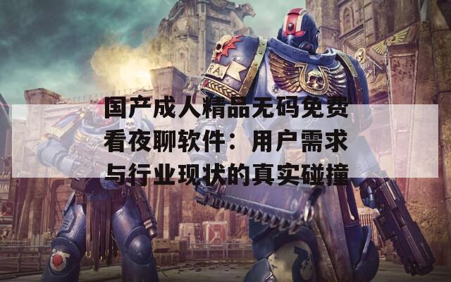 国产成人精品无码免费看夜聊软件：用户需求与行业现状的真实碰撞