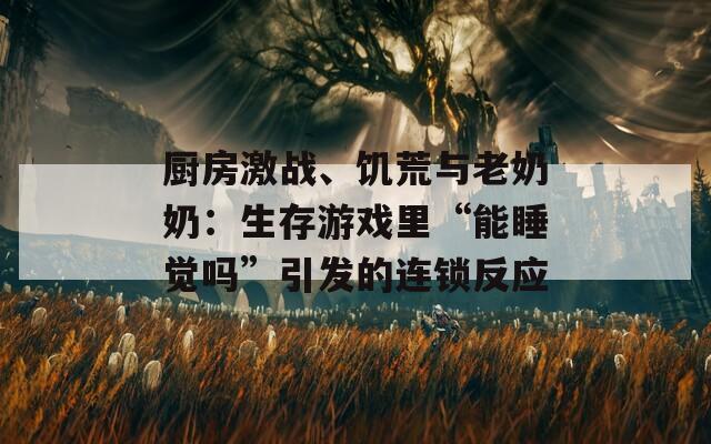 厨房激战、饥荒与老奶奶：生存游戏里“能睡觉吗”引发的连锁反应
