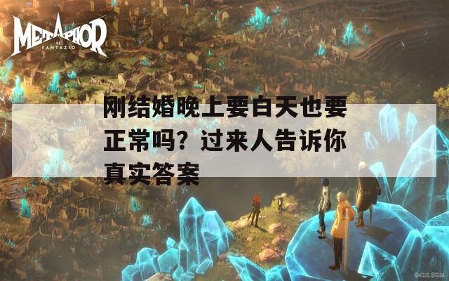 刚结婚晚上要白天也要正常吗？过来人告诉你真实答案