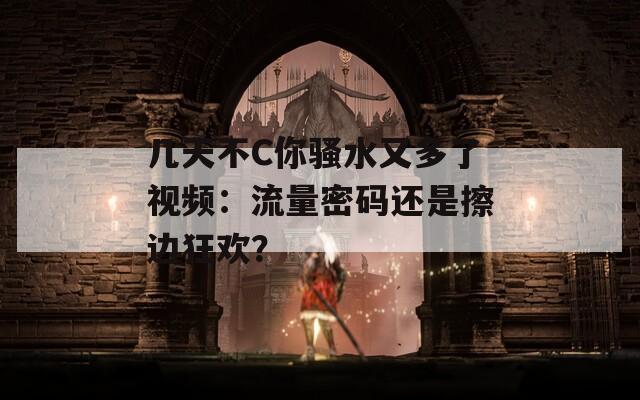 几天不C你骚水又多了视频：流量密码还是擦边狂欢？