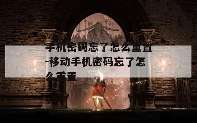 手机密码忘了怎么重置-移动手机密码忘了怎么重置