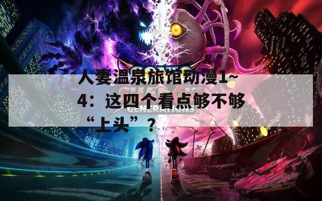 人妻温泉旅馆动漫1～4：这四个看点够不够“上头”？