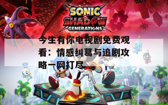 今生有你电视剧免费观看：情感纠葛与追剧攻略一网打尽