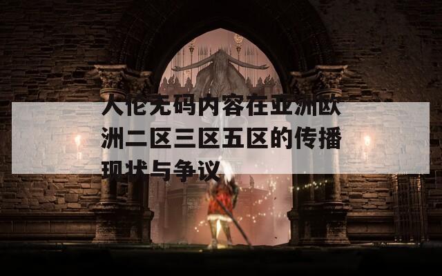 人伦无码内容在亚洲欧洲二区三区五区的传播现状与争议