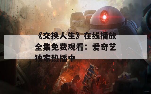 《交换人生》在线播放全集免费观看：爱奇艺独家热播中