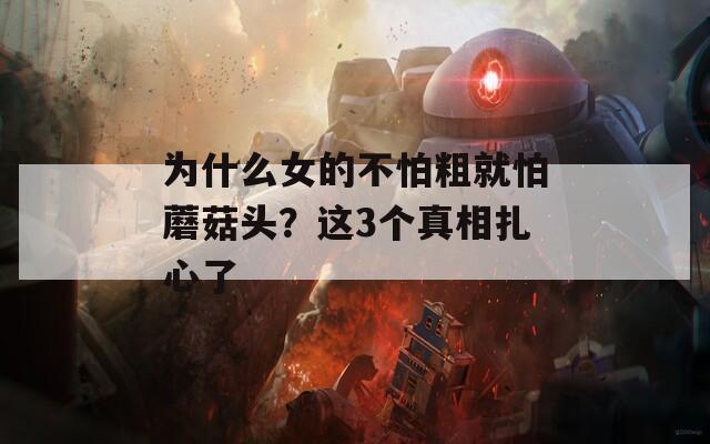 为什么女的不怕粗就怕蘑菇头？这3个真相扎心了