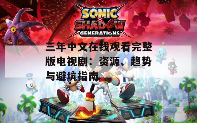 三年中文在线观看完整版电视剧：资源、趋势与避坑指南