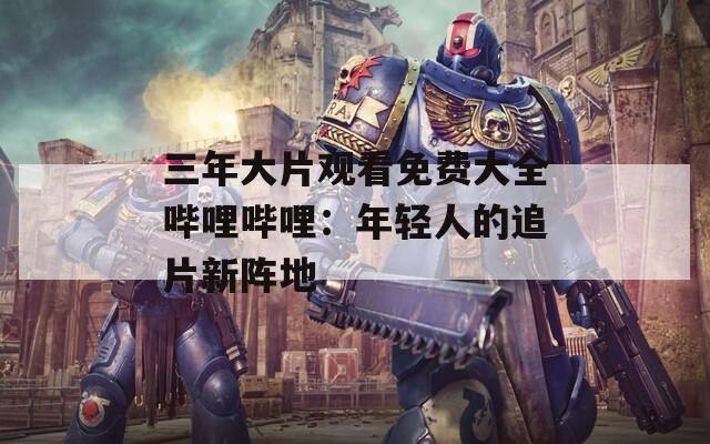 三年大片观看免费大全哔哩哔哩：年轻人的追片新阵地
