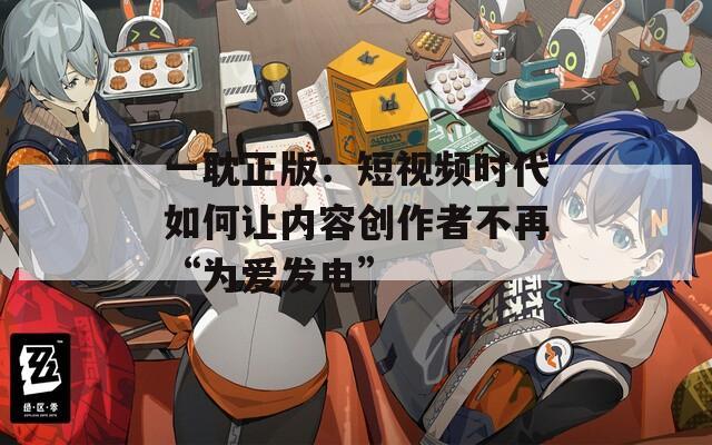 一耽正版：短视频时代如何让内容创作者不再“为爱发电”