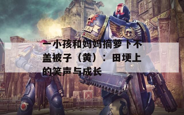 一小孩和妈妈摘萝卜不盖被子（黄）：田埂上的笑声与成长