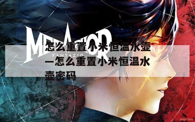 怎么重置小米恒温水壶—怎么重置小米恒温水壶密码
