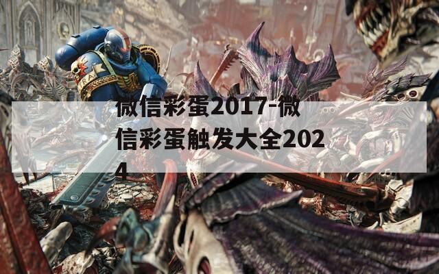 微信彩蛋2017-微信彩蛋触发大全2024